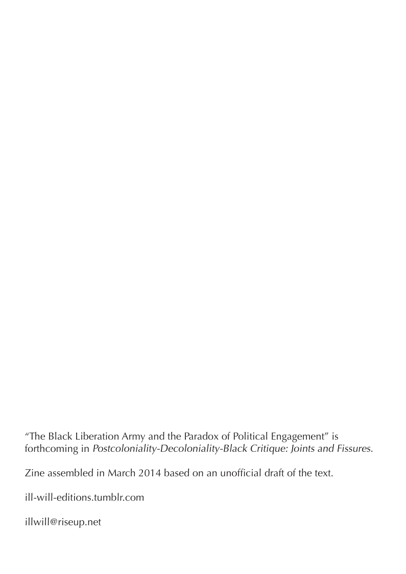 “The Black Liberation Army and the Paradox of Political Engagement” is forthcoming in Postcoloniality-Decoloniality-Black Critique: Joints and Fissures.  Zine assembled in March 2014 based on an unofficial draft of the text. ill-will-editions.tumblr.com  illwill@riseup.net 